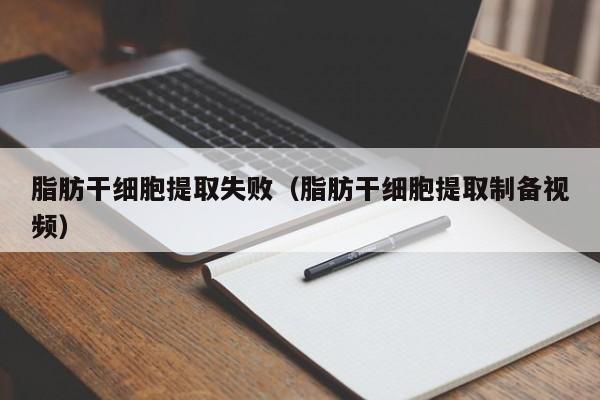 脂肪干细胞提取失败（脂肪干细胞提取制备视频）