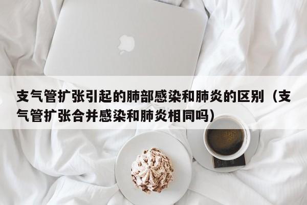 支气管扩张引起的肺部感染和肺炎的区别（支气管扩张合并感染和肺炎相同吗）