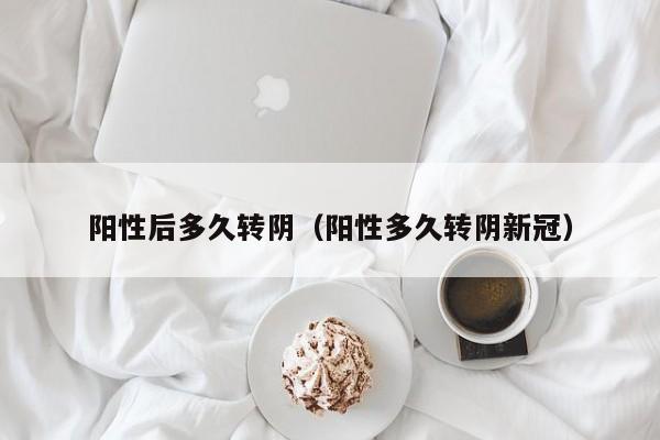 阳性后多久转阴（阳性多久转阴新冠）