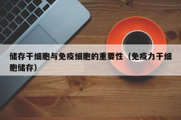 储存干细胞与免疫细胞的重要性（免疫力干细胞储存）