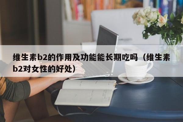 维生素b2的作用及功能能长期吃吗（维生素b2对女性的好处）