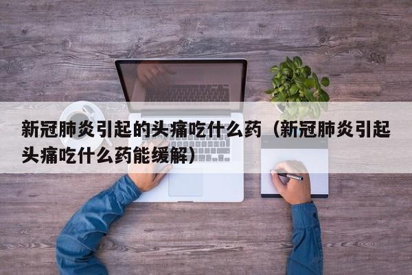 新冠肺炎引起的头痛吃什么药（新冠肺炎引起头痛吃什么药能缓解）