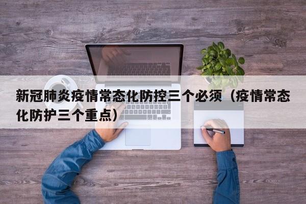 新冠肺炎疫情常态化防控三个必须（疫情常态化防护三个重点）