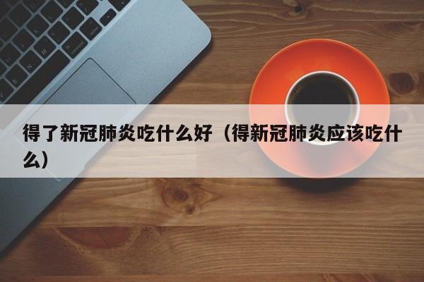 得了新冠肺炎吃什么好（得新冠肺炎应该吃什么）