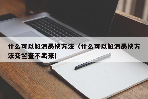 什么可以解酒最快方法（什么可以解酒最快方法交警查不出来）