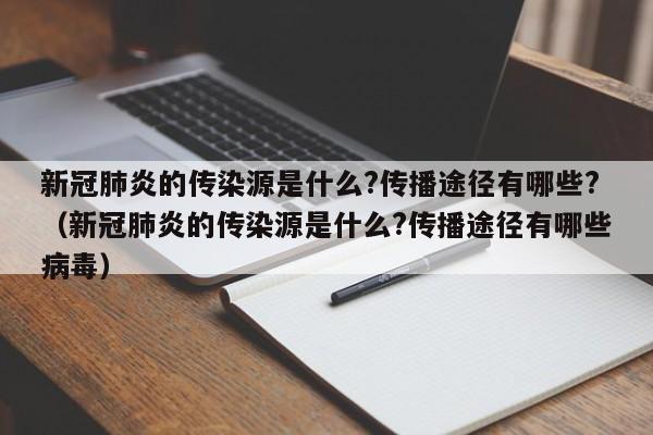 新冠肺炎的传染源是什么?传播途径有哪些?（新冠肺炎的传染源是什么?传播途径有哪些病毒）