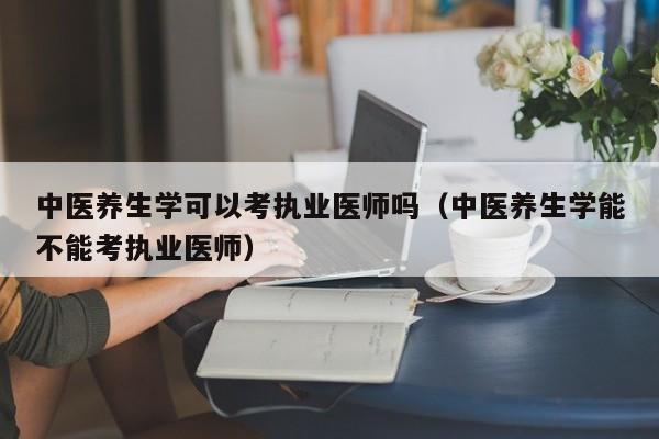 中医养生学可以考执业医师吗（中医养生学能不能考执业医师）