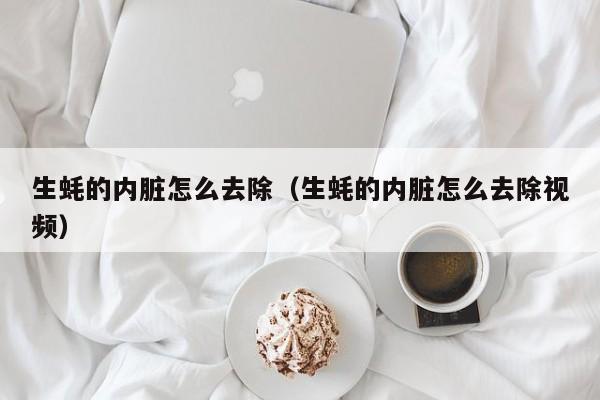 生蚝的内脏怎么去除（生蚝的内脏怎么去除视频）