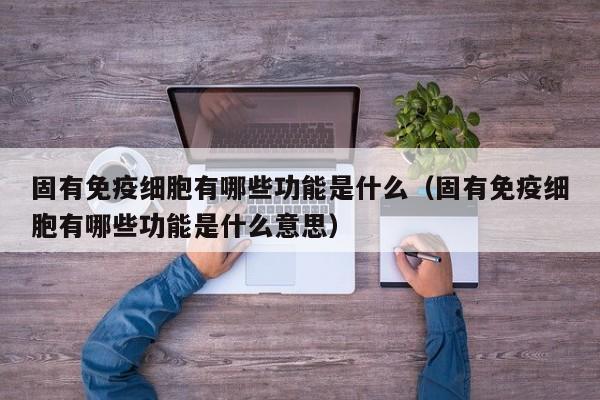 固有免疫细胞有哪些功能是什么（固有免疫细胞有哪些功能是什么意思）