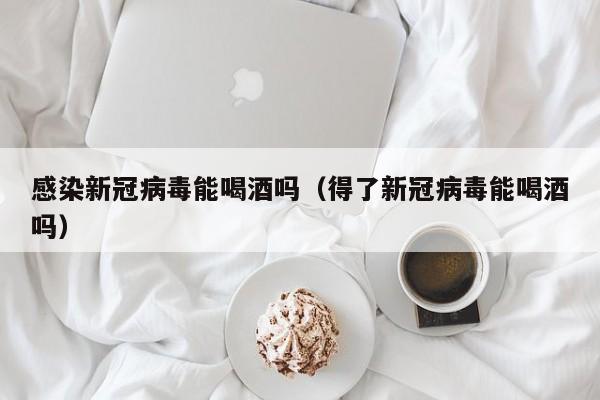 感染新冠病毒能喝酒吗（得了新冠病毒能喝酒吗）