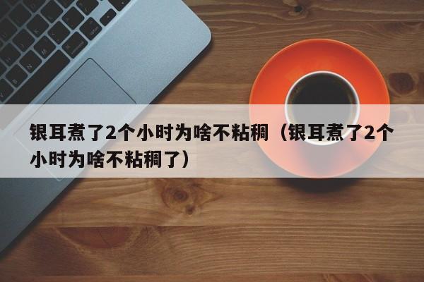 银耳煮了2个小时为啥不粘稠（银耳煮了2个小时为啥不粘稠了）