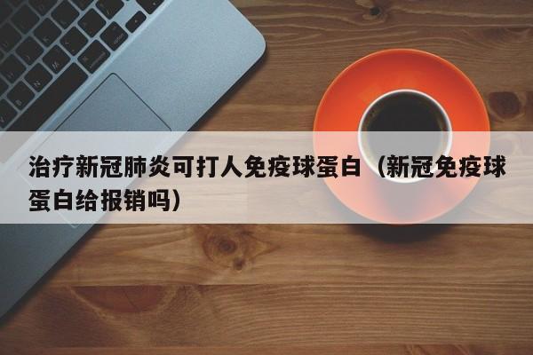 治疗新冠肺炎可打人免疫球蛋白（新冠免疫球蛋白给报销吗）