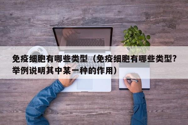 免疫细胞有哪些类型（免疫细胞有哪些类型?举例说明其中某一种的作用）