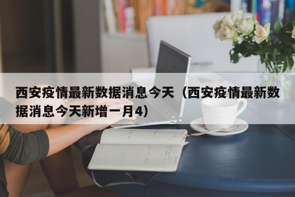 西安疫情最新数据消息今天（西安疫情最新数据消息今天新增一月4）