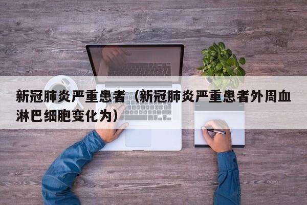 新冠肺炎严重患者（新冠肺炎严重患者外周血淋巴细胞变化为）