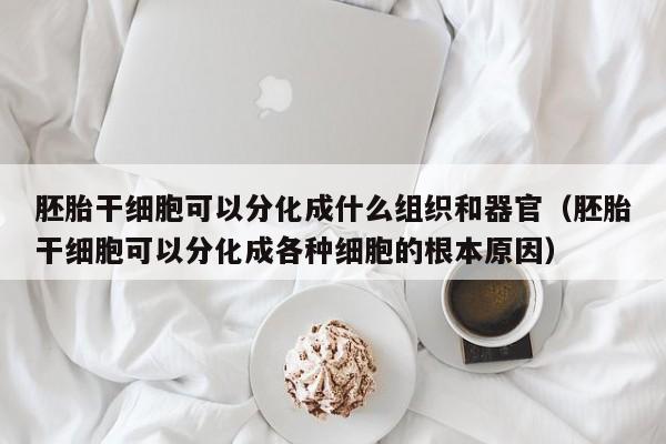 胚胎干细胞可以分化成什么组织和器官（胚胎干细胞可以分化成各种细胞的根本原因）