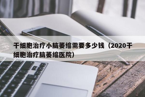 干细胞治疗小脑萎缩需要多少钱（2020干细胞治疗脑萎缩医院）