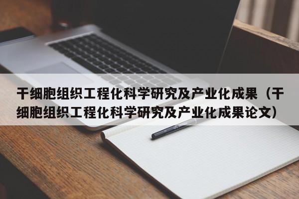 干细胞组织工程化科学研究及产业化成果（干细胞组织工程化科学研究及产业化成果论文）