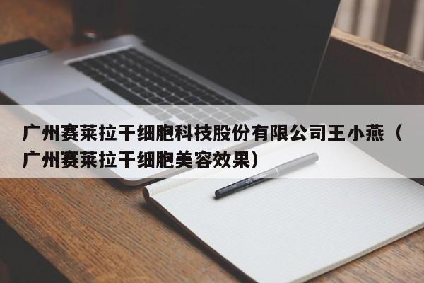 广州赛莱拉干细胞科技股份有限公司王小燕（广州赛莱拉干细胞美容效果）