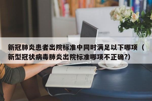 新冠肺炎患者出院标准中同时满足以下哪项（新型冠状病毒肺炎出院标准哪项不正确?）