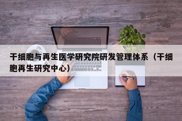 干细胞与再生医学研究院研发管理体系（干细胞再生研究中心）