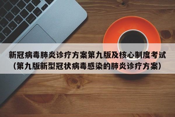 新冠病毒肺炎诊疗方案第九版及核心制度考试（第九版新型冠状病毒感染的肺炎诊疗方案）