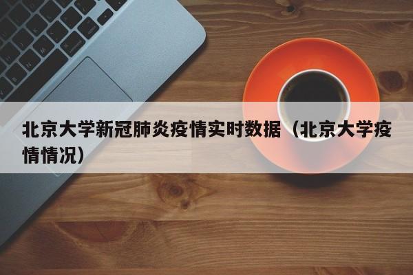 北京大学新冠肺炎疫情实时数据（北京大学疫情情况）