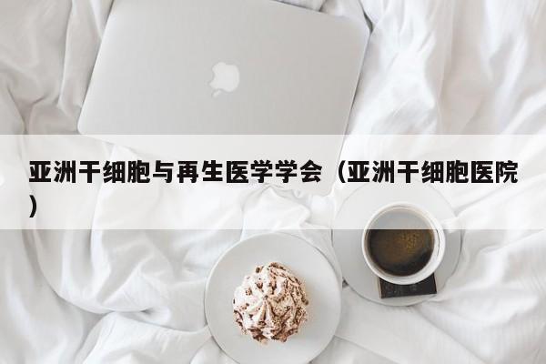 亚洲干细胞与再生医学学会（亚洲干细胞医院）