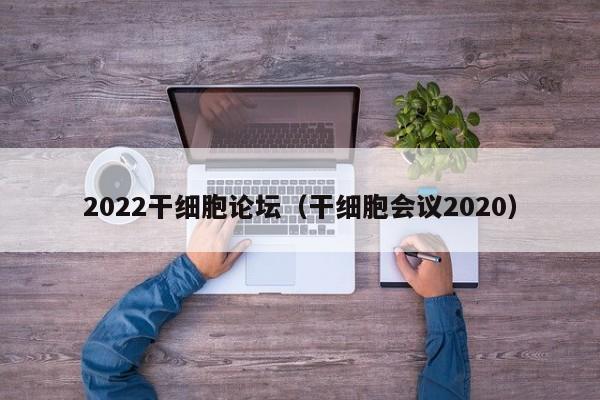 2022干细胞论坛（干细胞会议2020）