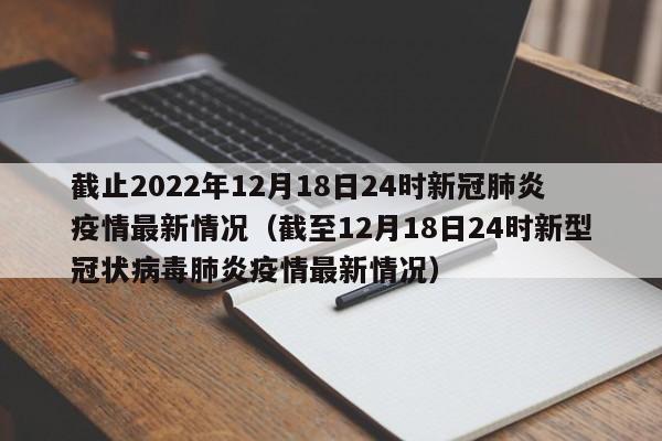 截止2022年12月18日24时新冠肺炎疫情最新情况（截至12月18日24时新型冠状病毒肺炎疫情最新情况）