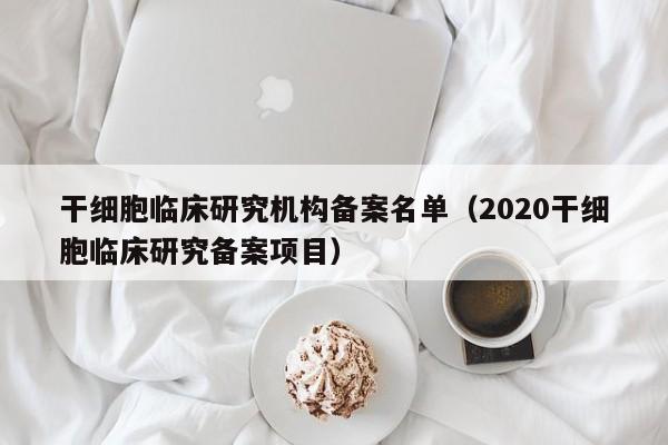 干细胞临床研究机构备案名单（2020干细胞临床研究备案项目）