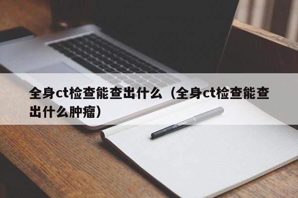 全身ct检查能查出什么（全身ct检查能查出什么肿瘤）