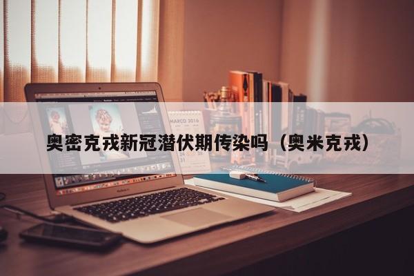 奥密克戎新冠潜伏期传染吗（奥米克戎）