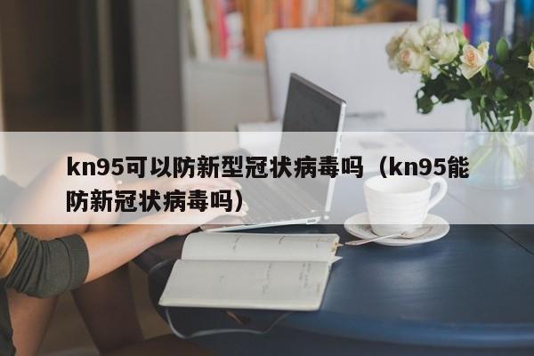 kn95可以防新型冠状病毒吗（kn95能防新冠状病毒吗）