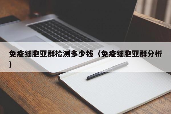 免疫细胞亚群检测多少钱（免疫细胞亚群分析）