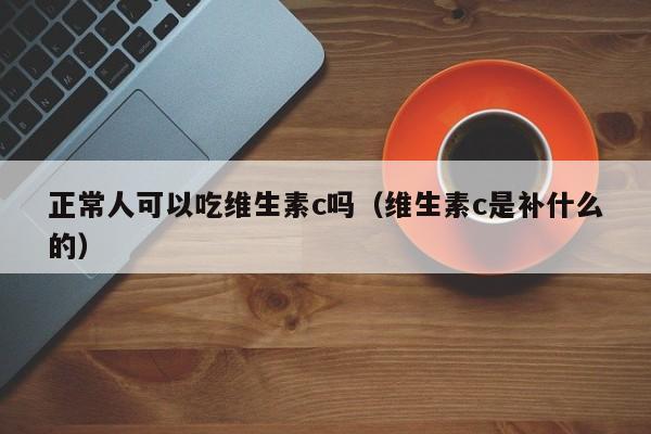 正常人可以吃维生素c吗（维生素c是补什么的）