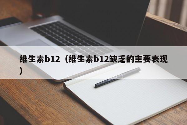 维生素b12（维生素b12缺乏的主要表现）