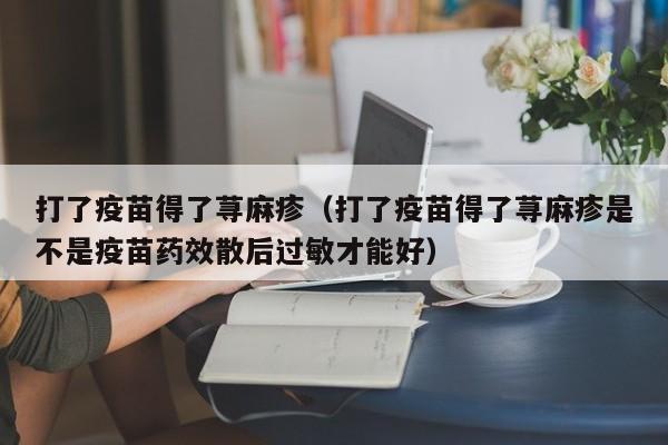 打了疫苗得了荨麻疹（打了疫苗得了荨麻疹是不是疫苗药效散后过敏才能好）