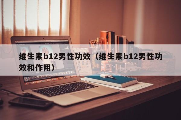 维生素b12男性功效（维生素b12男性功效和作用）