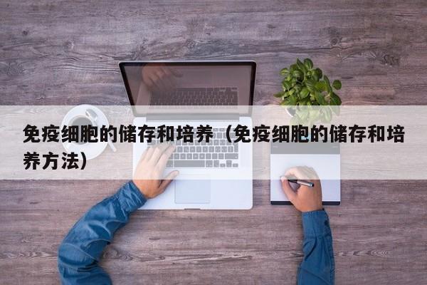 免疫细胞的储存和培养（免疫细胞的储存和培养方法）