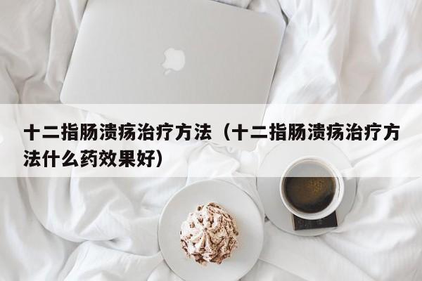 十二指肠溃疡治疗方法（十二指肠溃疡治疗方法什么药效果好）