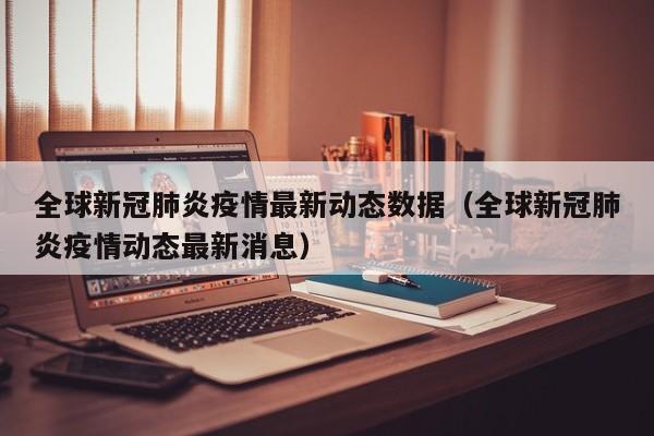 全球新冠肺炎疫情最新动态数据（全球新冠肺炎疫情动态最新消息）