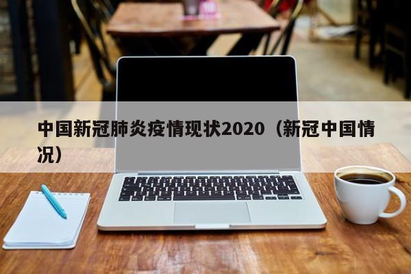 中国新冠肺炎疫情现状2020（新冠中国情况）