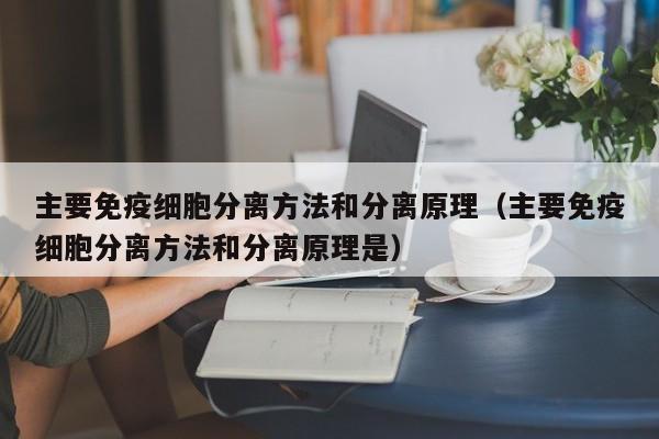 主要免疫细胞分离方法和分离原理（主要免疫细胞分离方法和分离原理是）