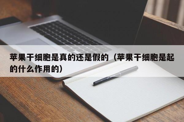 苹果干细胞是真的还是假的（苹果干细胞是起的什么作用的）