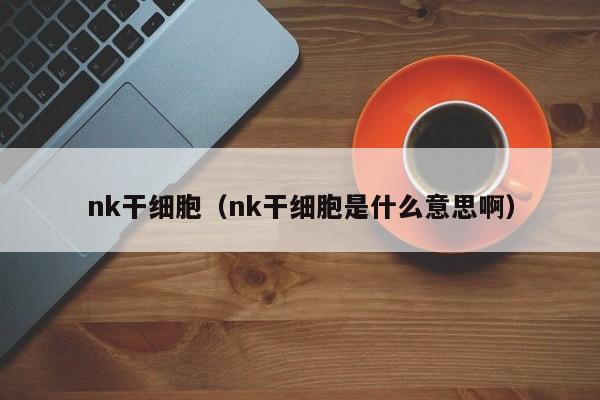 nk干细胞（nk干细胞是什么意思啊）