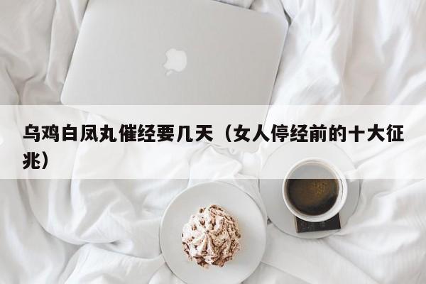 乌鸡白凤丸催经要几天（女人停经前的十大征兆）