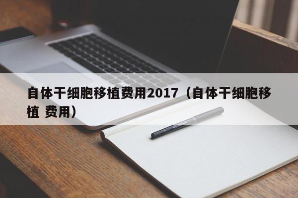 自体干细胞移植费用2017（自体干细胞移植 费用）