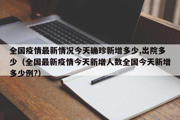 全国疫情最新情况今天确珍新增多少,出院多少（全国最新疫情今天新增人数全国今天新增多少例?）