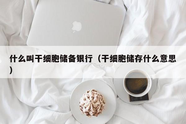 什么叫干细胞储备银行（干细胞储存什么意思）